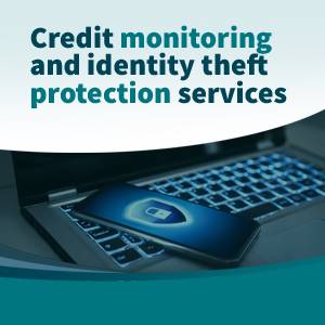 Credit monitoring and identity theft protection services. Learn more about who is eligible and how to sign up.